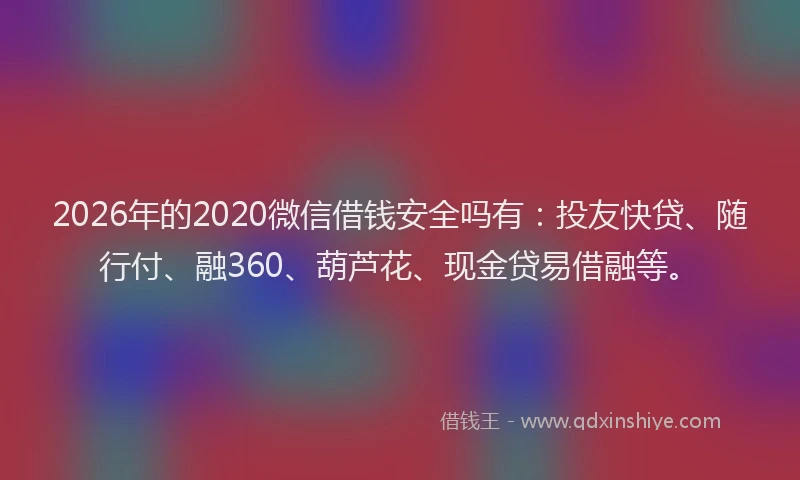 2026年的2020微信借钱安全吗有:投友快贷、随行付、融360、葫芦花、现金贷易借融等。