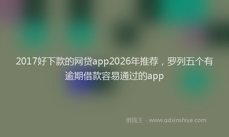 2017好下款的网贷app2026年推荐，罗列五个有逾期借款容易通过的app