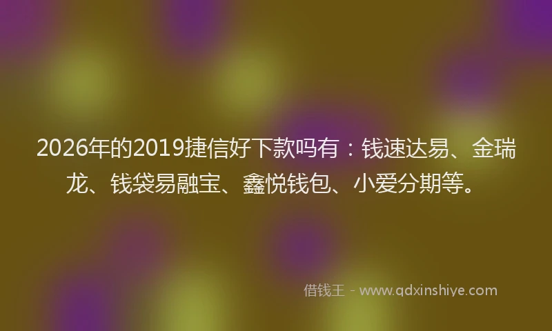 2026年的2019捷信好下款吗有：钱速达易、金瑞龙、钱袋易融宝、鑫悦钱包、小爱分期等。
