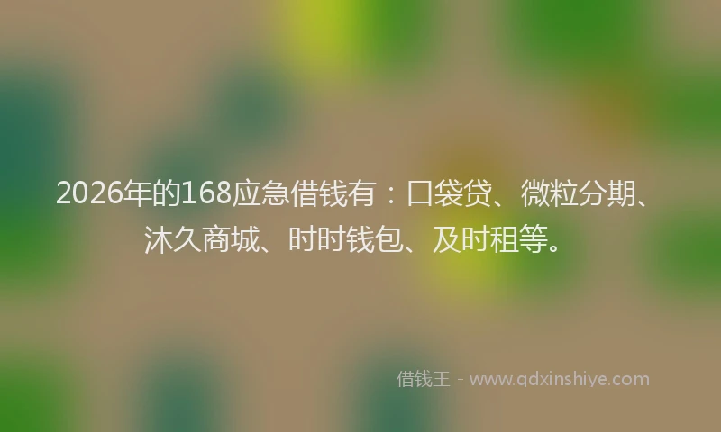 2026年的168应急借钱有：口袋贷、微粒分期、沐久商城、时时钱包、及时租等。