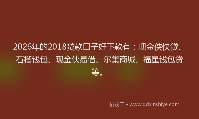 2026年的2018贷款口子好下款有:现金侠快贷、石榴钱包、现金侠易借、尔集商城、福星钱包贷等。