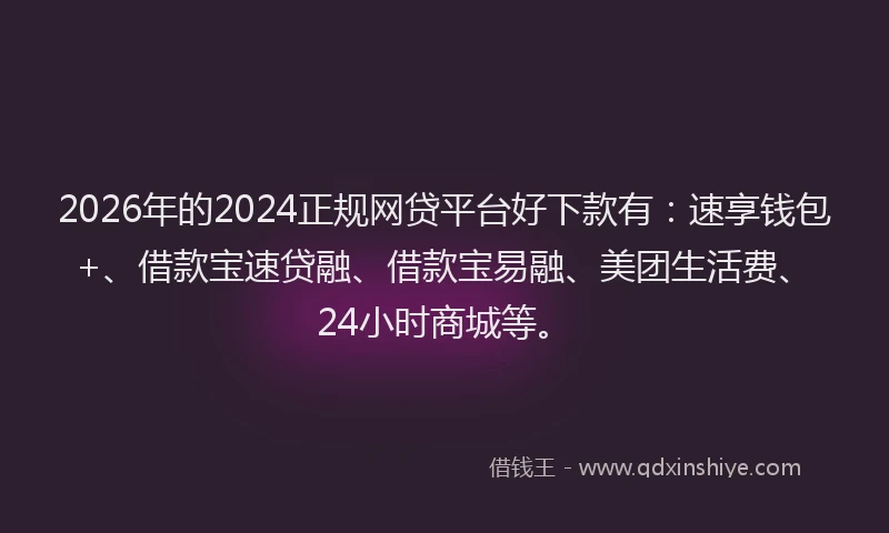2026年的2024正规网贷平台好下款有:速享钱包+、借款宝速贷融、借款宝易融、美团生活费、24小时商城等。