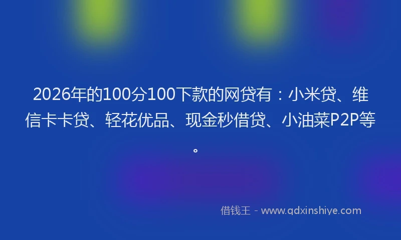 2026年的100分100下款的网贷有：小米贷、维信卡卡贷、轻花优品、现金秒借贷、小油菜P2P等。