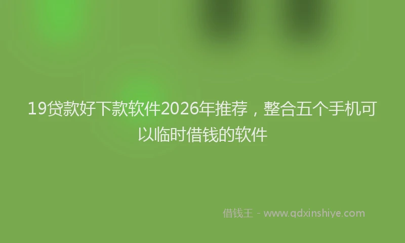 19贷款好下款软件2026年推荐,整合五个手机可以临时借钱的软件