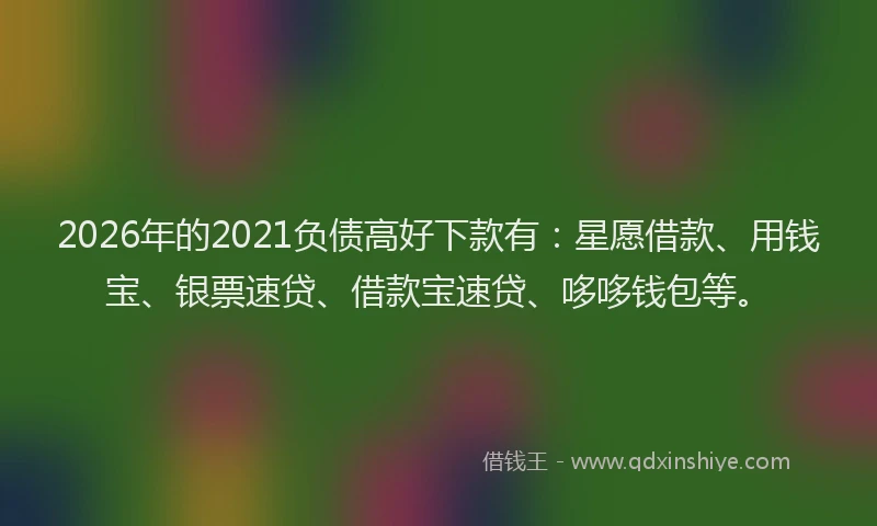 2026年的2021负债高好下款有:星愿借款、用钱宝、银票速贷、借款宝速贷、哆哆钱包等。