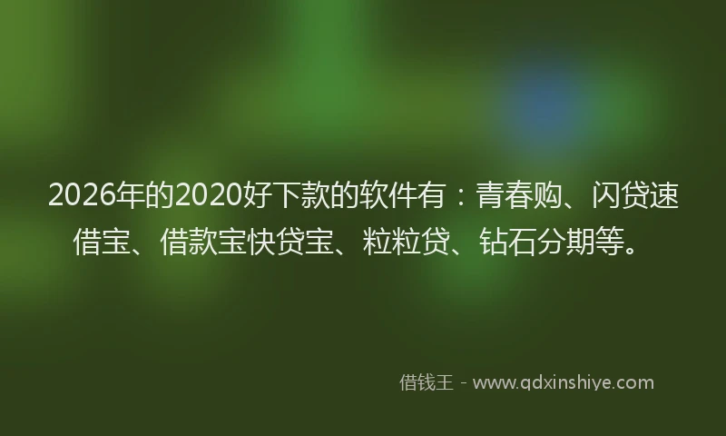 2026年的2020好下款的软件有：青春购、闪贷速借宝、借款宝快贷宝、粒粒贷、钻石分期等。