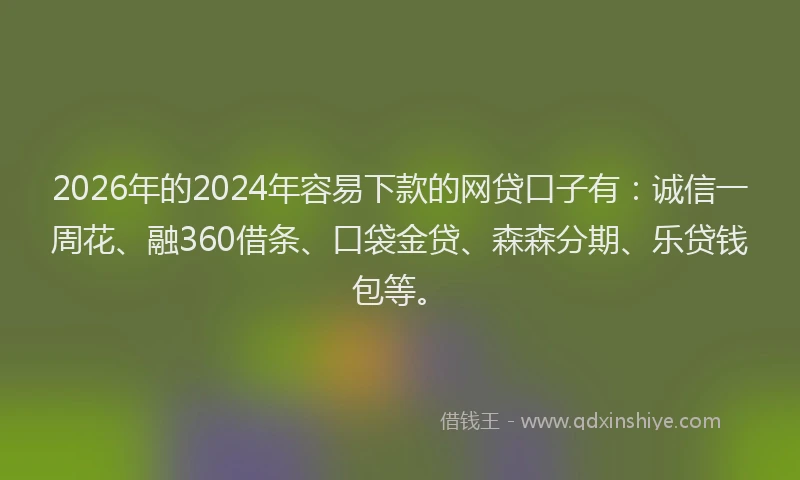 2026年的2024年容易下款的网贷口子有：诚信一周花、融360借条、口袋金贷、森森分期、乐贷钱包等。