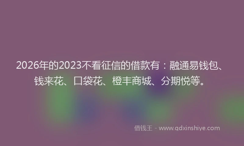 2026年的2023不看征信的借款有:融通易钱包、钱来花、口袋花、橙丰商城、分期悦等。