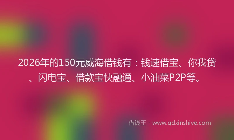 2026年的150元威海借钱有：钱速借宝、你我贷、闪电宝、借款宝快融通、小油菜P2P等。