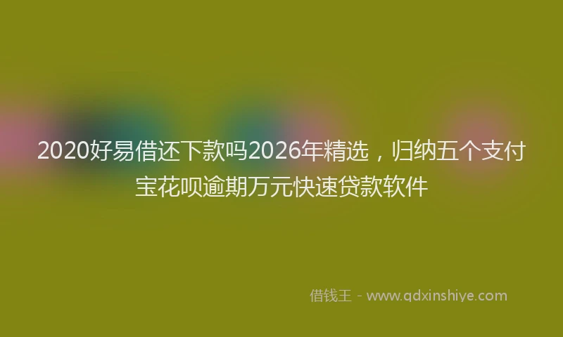2020好易借还下款吗2026年精选,归纳五个支付宝花呗逾期万元快速贷款软件