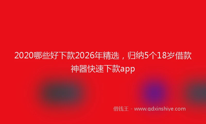 2020哪些好下款2026年精选,归纳5个18岁借款神器快速下款app