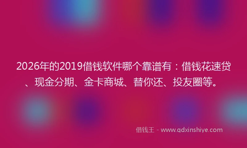 2026年的2019借钱软件哪个靠谱有:借钱花速贷、现金分期、金卡商城、替你还、投友圈等。