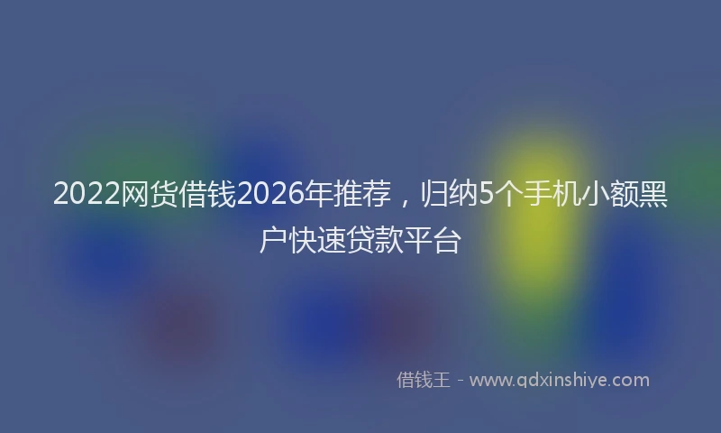 2022网货借钱2026年推荐，归纳5个手机小额黑户快速贷款平台