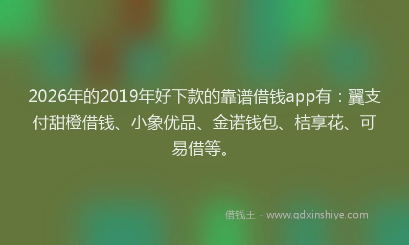 2026年的2019年好下款的靠谱借钱app有：翼支付甜橙借钱、小象优品、金诺钱包、桔享花、可易借等。