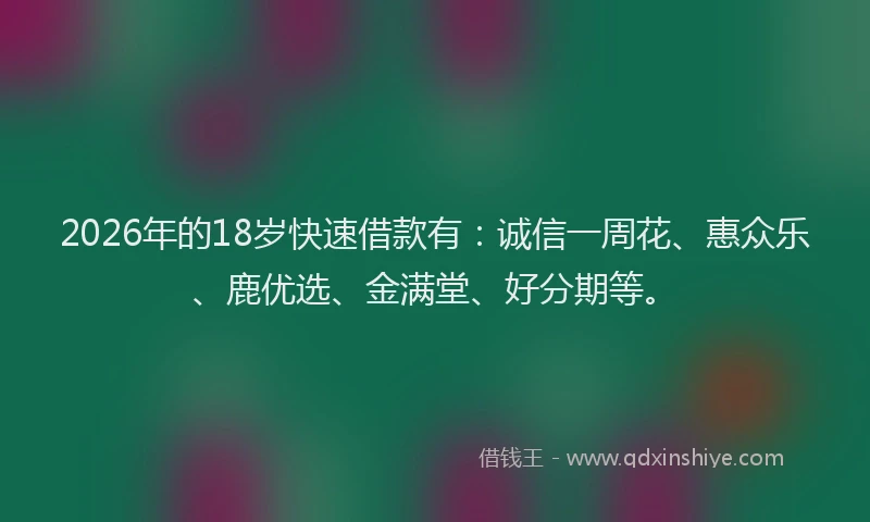 2026年的18岁快速借款有：诚信一周花、惠众乐、鹿优选、金满堂、好分期等。