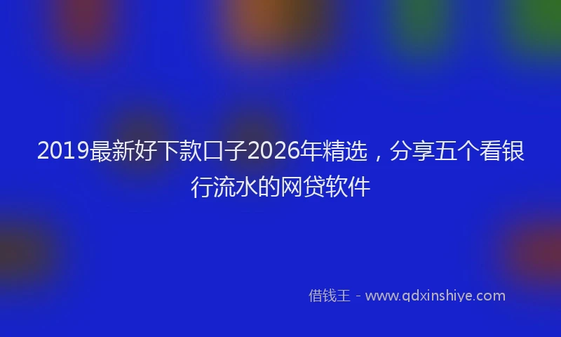 2019最新好下款口子2026年精选，分享五个看银行流水的网贷软件
