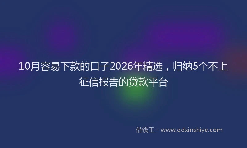 10月容易下款的口子2026年精选，归纳5个不上征信报告的贷款平台