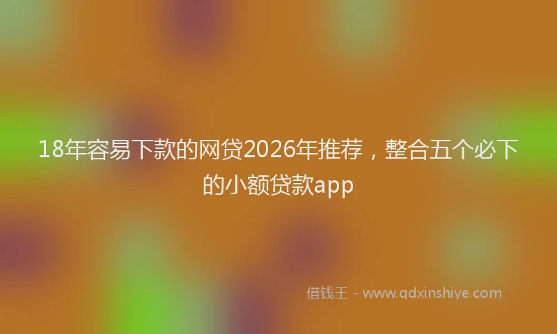 18年容易下款的网贷2026年推荐，整合五个必下的小额贷款app