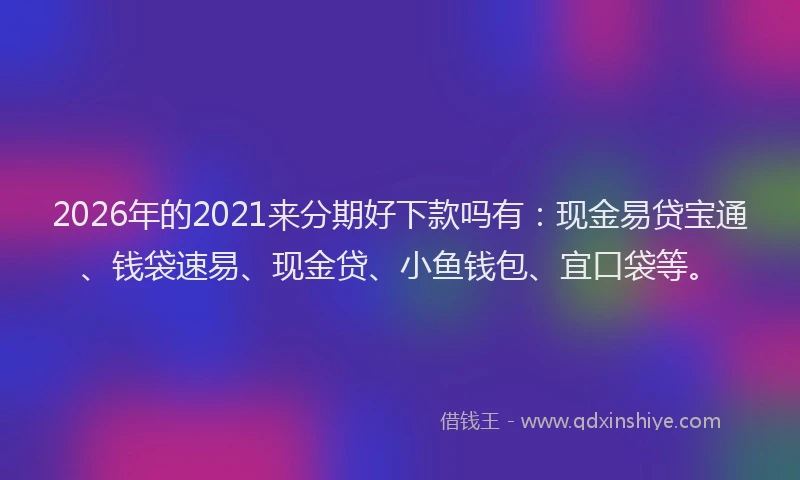 2026年的2021来分期好下款吗有:现金易贷宝通、钱袋速易、现金贷、小鱼钱包、宜口袋等。