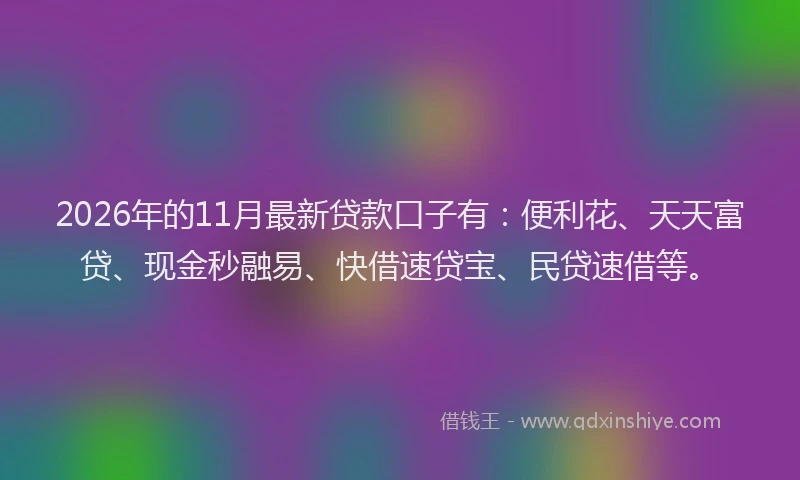 2026年的11月最新贷款口子有:便利花、天天富贷、现金秒融易、快借速贷宝、民贷速借等。