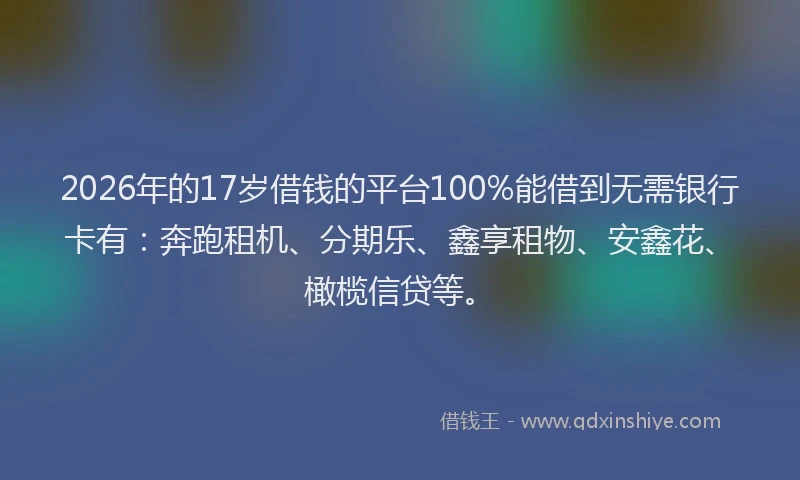 2026年的17岁借钱的平台100%能借到无需银行卡有:奔跑租机、分期乐、鑫享租物、安鑫花、橄榄信贷等。