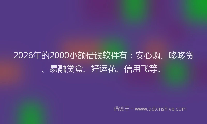 2026年的2000小额借钱软件有：安心购、哆哆贷、易融贷盒、好运花、信用飞等。