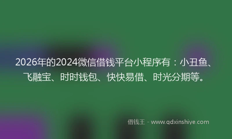 2026年的2024微信借钱平台小程序有:小丑鱼、飞融宝、时时钱包、快快易借、时光分期等。