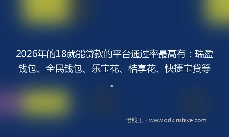 2026年的18就能贷款的平台通过率最高有：瑞盈钱包、全民钱包、乐宝花、桔享花、快捷宝贷等。