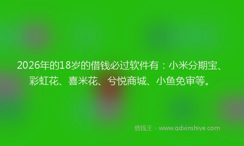 2026年的18岁的借钱必过软件有：小米分期宝、彩虹花、喜米花、兮悦商城、小鱼免审等。