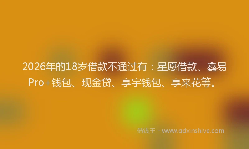 2026年的18岁借款不通过有：星愿借款、鑫易Pro+钱包、现金贷、享宇钱包、享来花等。