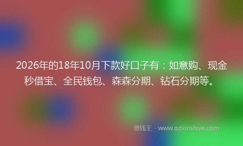 2026年的18年10月下款好口子有：如意购、现金秒借宝、全民钱包、森森分期、钻石分期等。