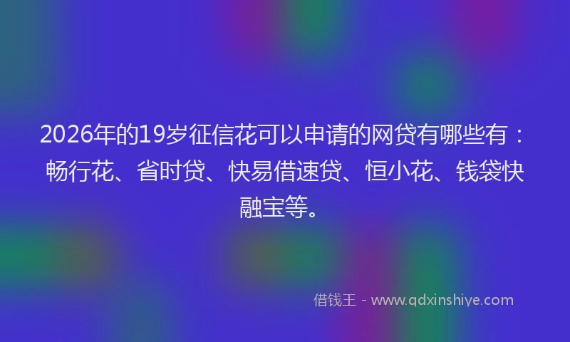 2026年的19岁征信花可以申请的网贷有哪些有:畅行花、省时贷、快易借速贷、恒小花、钱袋快融宝等。