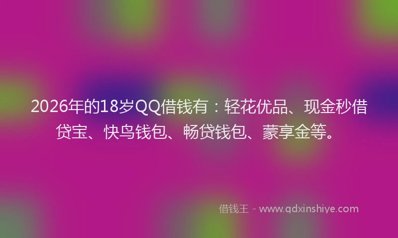 2026年的18岁QQ借钱有：轻花优品、现金秒借贷宝、快鸟钱包、畅贷钱包、蒙享金等。