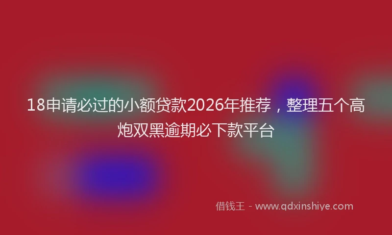 18申请必过的小额贷款2026年推荐，整理五个高炮双黑逾期必下款平台