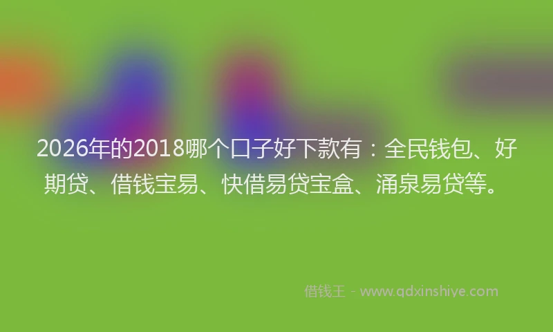 2026年的2018哪个口子好下款有：全民钱包、好期贷、借钱宝易、快借易贷宝盒、涌泉易贷等。