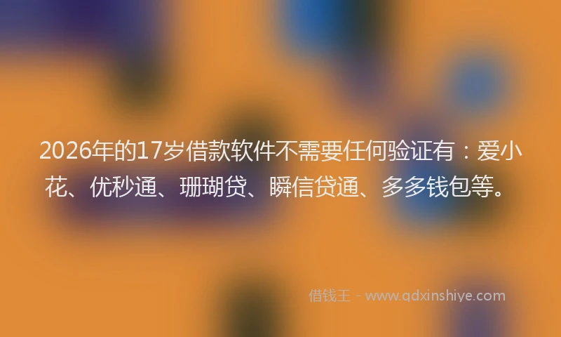 2026年的17岁借款软件不需要任何验证有:爱小花、优秒通、珊瑚贷、瞬信贷通、多多钱包等。