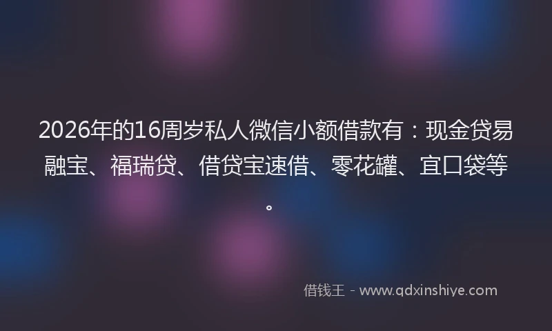 2026年的16周岁私人微信小额借款有：现金贷易融宝、福瑞贷、借贷宝速借、零花罐、宜口袋等。