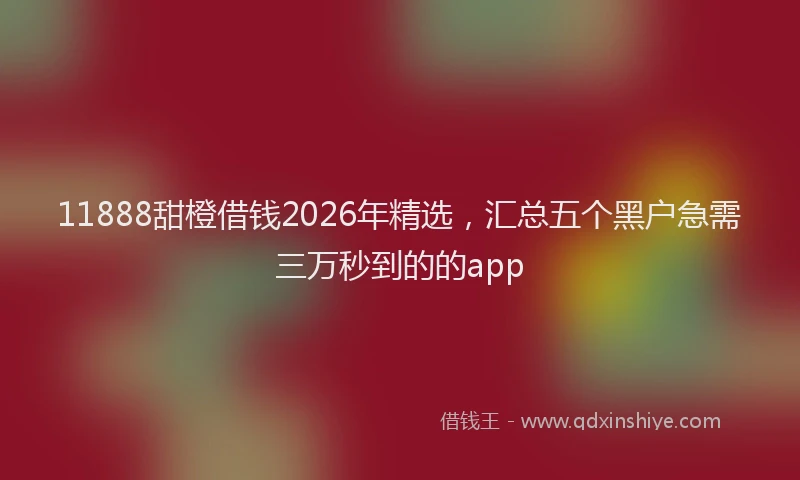 11888甜橙借钱2026年精选，汇总五个黑户急需三万秒到的的app