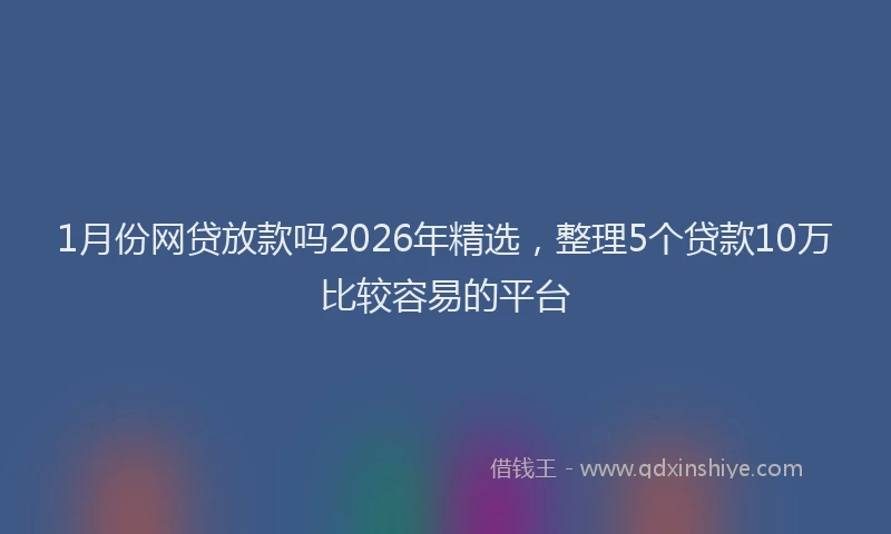 1月份网贷放款吗2026年精选，整理5个贷款10万比较容易的平台