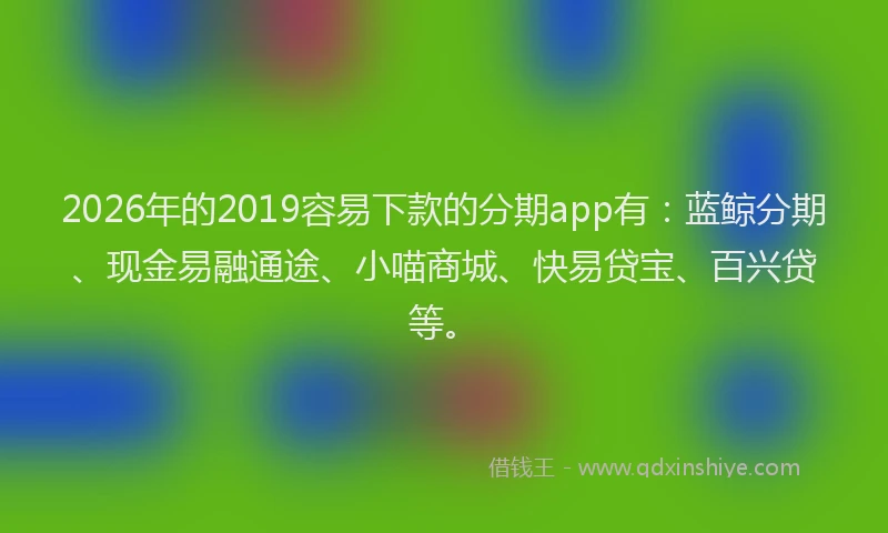 2026年的2019容易下款的分期app有:蓝鲸分期、现金易融通途、小喵商城、快易贷宝、百兴贷等。