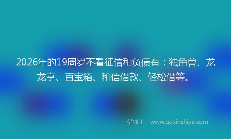 2026年的19周岁不看征信和负债有：独角兽、龙龙享、百宝箱、和信借款、轻松借等。