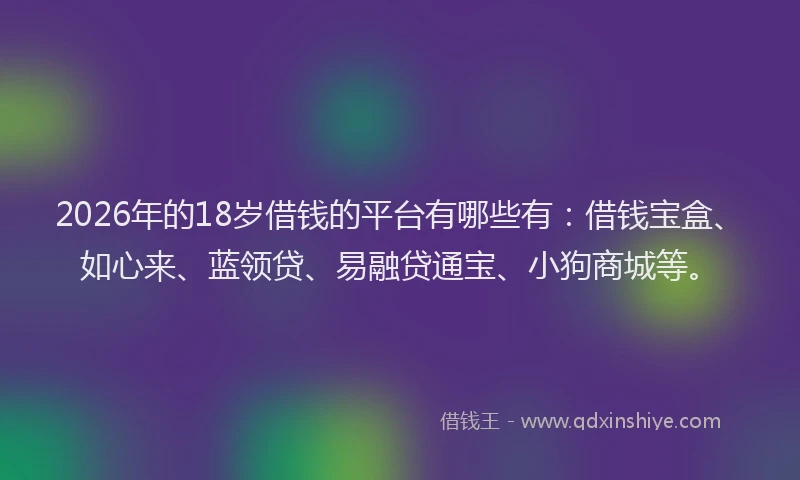2026年的18岁借钱的平台有哪些有：借钱宝盒、如心来、蓝领贷、易融贷通宝、小狗商城等。