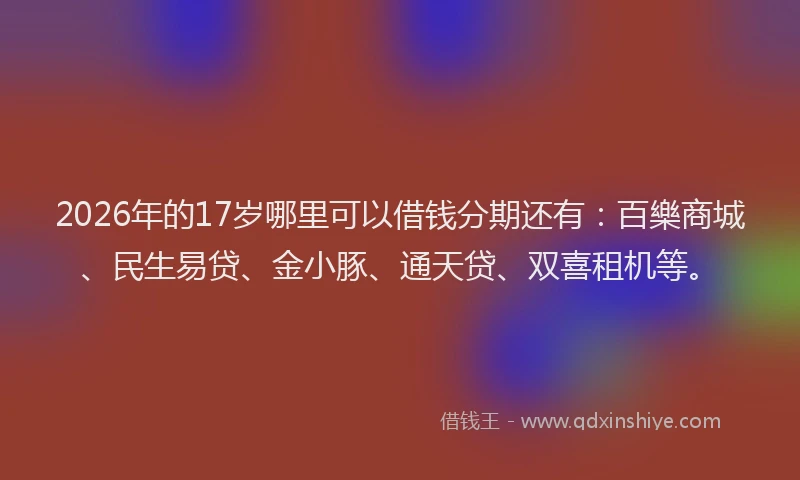2026年的17岁哪里可以借钱分期还有：百樂商城、民生易贷、金小豚、通天贷、双喜租机等。