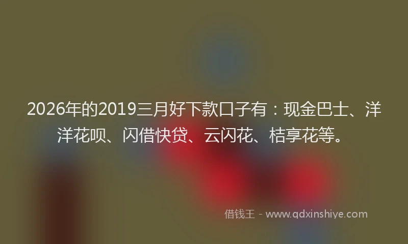 2026年的2019三月好下款口子有:现金巴士、洋洋花呗、闪借快贷、云闪花、桔享花等。