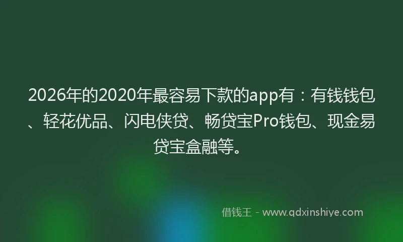 2026年的2020年最容易下款的app有:有钱钱包、轻花优品、闪电侠贷、畅贷宝Pro钱包、现金易贷宝盒融等。