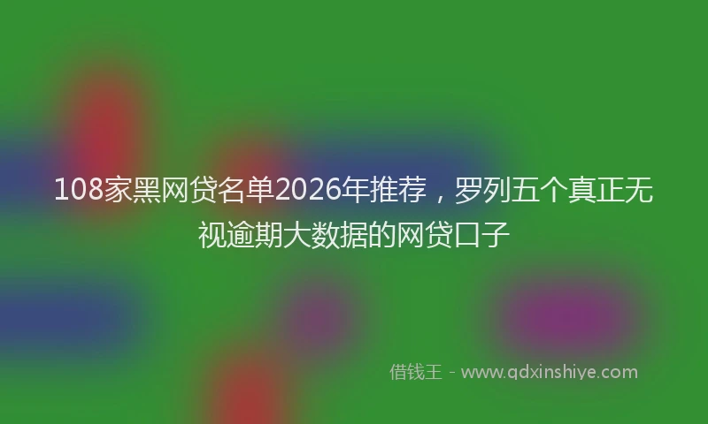 108家黑网贷名单2026年推荐，罗列五个真正无视逾期大数据的网贷口子