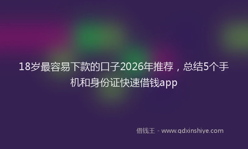 18岁最容易下款的口子2026年推荐,总结5个手机和身份证快速借钱app