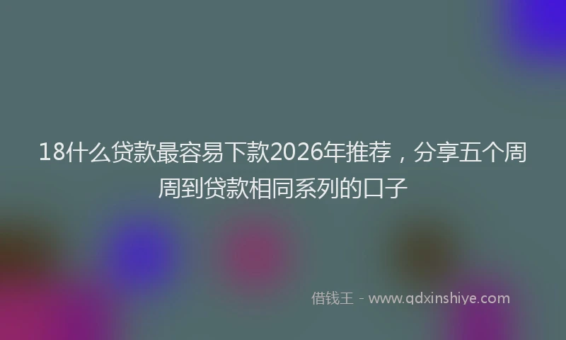 18什么贷款最容易下款2026年推荐,分享五个周周到贷款相同系列的口子