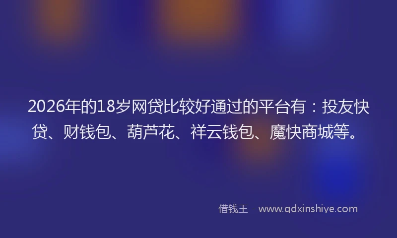 2026年的18岁网贷比较好通过的平台有:投友快贷、财钱包、葫芦花、祥云钱包、魔快商城等。