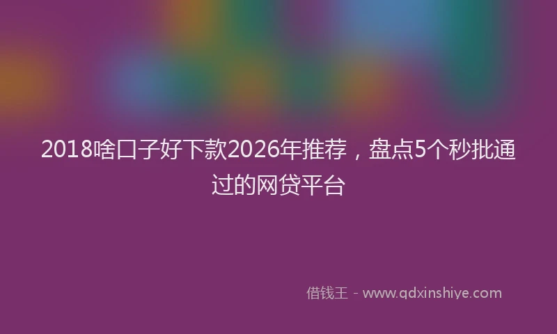 2018啥口子好下款2026年推荐，盘点5个秒批通过的网贷平台